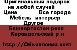 Оригинальный подарок на любой случай!!!! › Цена ­ 2 500 - Все города Мебель, интерьер » Другое   . Башкортостан респ.,Караидельский р-н